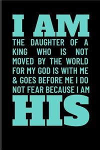 I Am the Daughter of a King Who Is Not Moved by the World for My God Is with Me & Goes Before Me I Do Not Fear Because I Am His