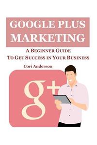 Google Plus Marketing: A Beginner Guide to Get Success in Your Business