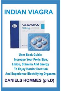 Indian Viagra: User Book Guide: Increase Your Penis Size, Libido and Stamina to Enjoy Harder Erection and Electrifying Orgasm