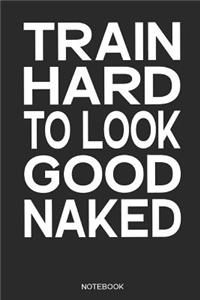 Train Hard to Look Good Naked Notebook