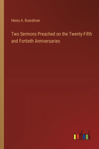 Two Sermons Preached on the Twenty-Fifth and Fortieth Anniversaries
