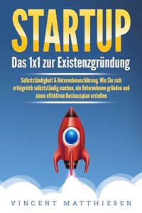 STARTUP: Das 1x1 zur Existenzgrundung, Selbststandigkeit & Unternehmensfuhrung. Wie Sie sich erfolgreich selbststandig machen, ein Unternehmen grunden und einen effektiven Businessplan erstellen