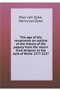 The Age of the Renascence an Outline of the History of the Papacy from the Return from Avignon to the Sack of Rome 1377-1527