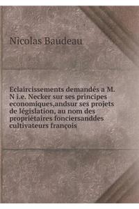 Eclaircissements Demandés a M. N i.e. Necker Sur Ses Principes Economiques, Andsur Ses Projets de Législation, Au Nom Des Propriétaires Fonciersanddes Cultivateurs François