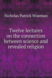 Twelve lectures on the connection between science and revealed religion