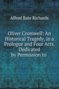 Oliver Cromwell: An Historical Tragedy, in a Prologue and Four Acts. Dedicated by Permission to .