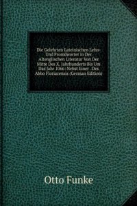 Die Gelehrten Lateinischen Lehn- Und Fromdworter in Der Altenglischen Literatur Von Der Mitte Des X. Jahrhunderts Bis Um Das Jahr 1066: Nebst Einer . Des Abbo Floriacensis (German Edition)