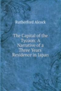 Capital of the Tycoon: A Narrative of a Three Years' Residence in Japan