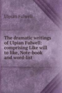 dramatic writings of Ulpian Fulwell: comprising Like will to like, Note-book and word-list