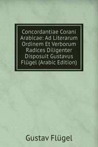 Concordantiae Corani Arabicae: Ad Literarum Ordinem Et Verborum Radices Diligenter Disposuit Gustavus Flugel (Arabic Edition)