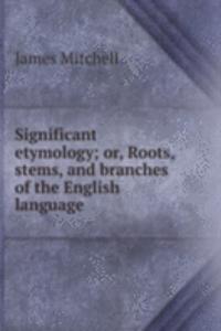 Significant etymology or, Roots, stems, and branches of the English language