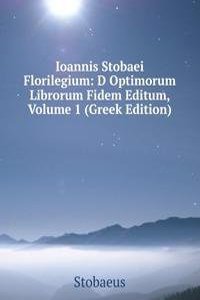Ioannis Stobaei Florilegium: D Optimorum Librorum Fidem Editum, Volume 1 (Greek Edition)