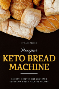 Keto Bread Machine Recipes: 30 Easy, Healthy and Low-Carb Ketogenic Bread Machine Recipes