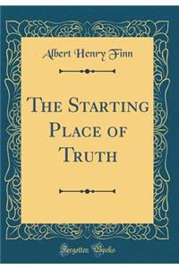 The Starting Place of Truth (Classic Reprint)