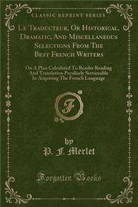 Le Traducteur, Or Historical, Dramatic, And Miscellaneous Selections From The Best French Writers: On A Plan Calculated To Render Reading And Translation Peculiarly Serviceable In Acquiring The French Language (Classic Reprint)