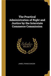 Practical Administration of Right and Justice by the Interstate Commerce Commission