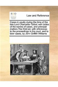 Cases in Equity During the Time of the Late Lord Chancellor Talbot