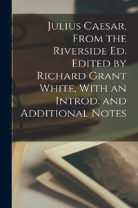 Julius Caesar, From the Riverside ed. Edited by Richard Grant White, With an Introd. and Additional Notes