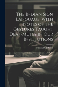 The Indian Sign Language, With Notes of the Gestures Taught Deaf-Mutes in Our Institutions