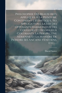 Philosophie Des Beaux-arts Appliquée À La Peinture, Contenant L'esthétique, Ses Applications, La Loi Des Opposants Harmonieux Des Couleurs Et Des Milieux Colorants, La Perspective Aérienne Et La Manière De Peindre Ses Anciens Vénitiens, Etc......