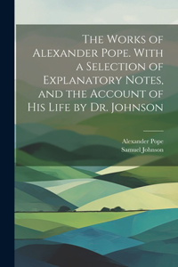 Works of Alexander Pope. With a Selection of Explanatory Notes, and the Account of His Life by Dr. Johnson