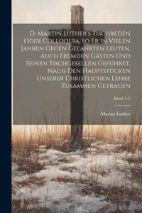 D. Martin Luther's Tischreden oder Colloquia, so er in vielen Jahren gegen gelahrten Leuten, auch fremden Gästen und seinen Tischgesellen geführet, nach den Hauptstücken unserer christlichen Lehre zusammen getragen; Band 1-2