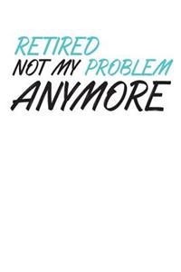 Retired Not My Problem Anymore