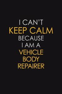 I Can't Keep Calm Because I Am A Vehicle Body Repairer