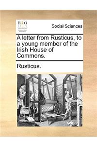 A Letter from Rusticus, to a Young Member of the Irish House of Commons.