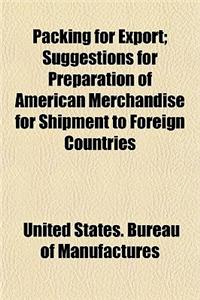 Packing for Export; Suggestions for Preparation of American Merchandise for Shipment to Foreign Countries