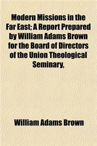 Modern Missions in the Far East; A Report Prepared by William Adams Brown for the Board of Directors of the Union Theological Seminary,