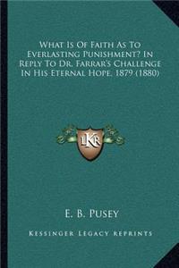 What Is Of Faith As To Everlasting Punishment? In Reply To Dr. Farrar's Challenge In His Eternal Hope, 1879 (1880)