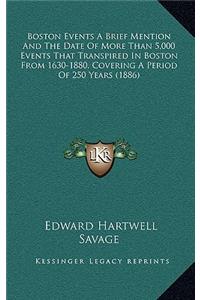 Boston Events A Brief Mention And The Date Of More Than 5,000 Events That Transpired In Boston From 1630-1880, Covering A Period Of 250 Years (1886)