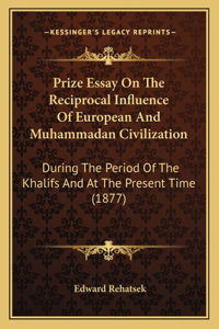 Prize Essay On The Reciprocal Influence Of European And Muhammadan Civilization: During The Period Of The Khalifs And At The Present Time (1877)