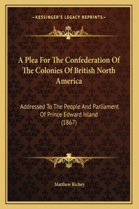 A Plea For The Confederation Of The Colonies Of British North America
