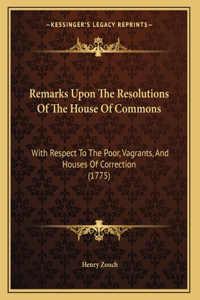 Remarks Upon The Resolutions Of The House Of Commons: With Respect To The Poor, Vagrants, And Houses Of Correction (1775)