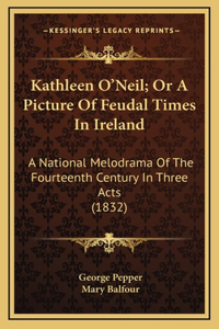 Kathleen O'Neil; Or A Picture Of Feudal Times In Ireland