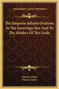 The Emperor Julian's Orations To The Sovereign Sun And To The Mother Of The Gods