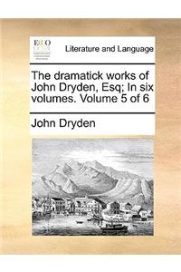 The Dramatick Works of John Dryden, Esq; In Six Volumes. Volume 5 of 6