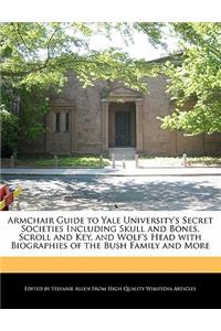 Armchair Guide to Yale University's Secret Societies Including Skull and Bones, Scroll and Key, and Wolf's Head with Biographies of the Bush Family and More
