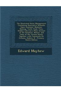 The Illustrated Horse Management: Containing Descriptive Remarks Upon Anatomy, Medicine, Shoeing, Teeth, Food, Vices, Stables; Likewise a Plain Account of the Situation, Nature, and Value of the Various Points, Together with Comments on Grooms, Dea