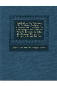 Explication Des Ouvrages de Peinture, Sculpture, Architecture, Gravure, Et Lithographie Des Artistes Vivants Exposes Au Palais Des Champs-Elysees ...