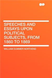 Speeches and Essays Upon Political Subjects, from 1860 to 1869