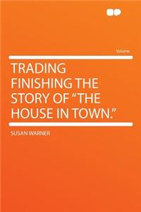 Trading Finishing the Story of the House in Town.