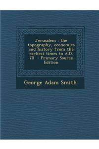 Jerusalem: The Topography, Economics and History from the Earliest Times to A.D. 70