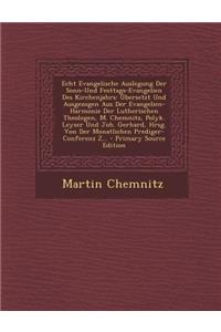 Echt Evangelische Auslegung Der Sonn-Und Festtags-Evangelien Des Kirchenjahrs: Ubersetzt Und Ausgezogen Aus Der Evangelien-Harmonie Der Lutherischen Theologen, M. Chemnitz, Polyk. Leyser Und Joh. Gerhard, Hrsg. Von Der Monatlichen Prediger-Conferen