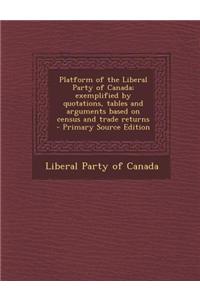 Platform of the Liberal Party of Canada; Exemplified by Quotations, Tables and Arguments Based on Census and Trade Returns