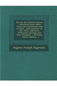 The Old San Gabriel Mission: Historical Notes Taken from Old Manuscripts and Records: With Mention of the Other California Franciscan Missions and Their Founders