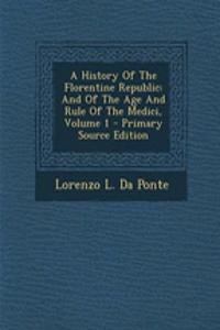 A History of the Florentine Republic: And of the Age and Rule of the Medici, Volume 1