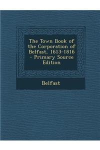 The Town Book of the Corporation of Belfast, 1613-1816 - Primary Source Edition